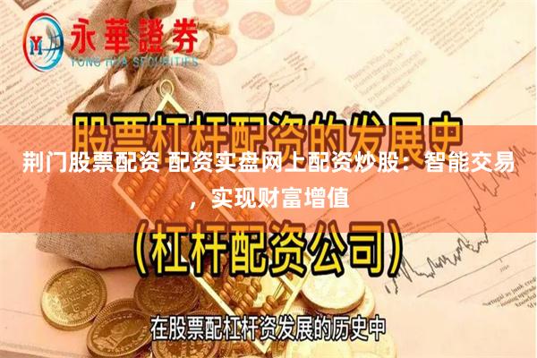 荆门股票配资 配资实盘网上配资炒股：智能交易，实现财富增值