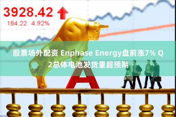 股票场外配资 Enphase Energy盘前涨7% Q2总体电池发货量超预期