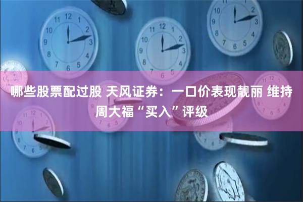 哪些股票配过股 天风证券：一口价表现靓丽 维持周大福“买入”评级