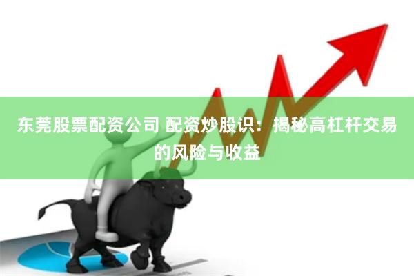 东莞股票配资公司 配资炒股识：揭秘高杠杆交易的风险与收益