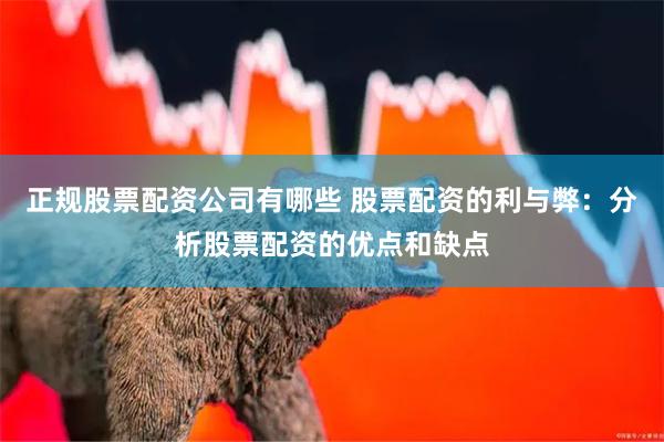 正规股票配资公司有哪些 股票配资的利与弊：分析股票配资的优点和缺点