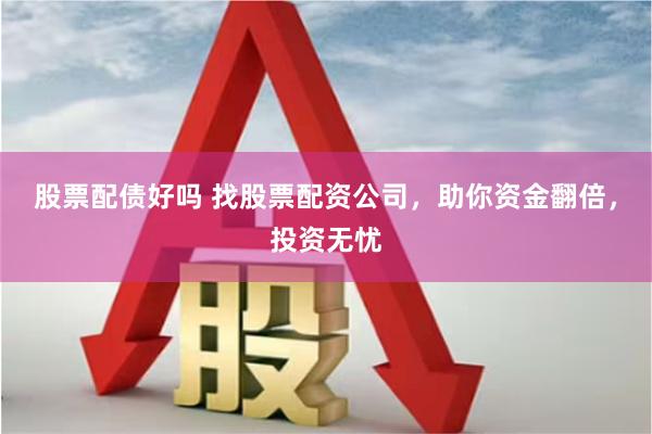 股票配债好吗 找股票配资公司，助你资金翻倍，投资无忧