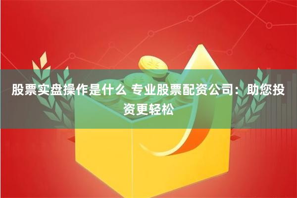 股票实盘操作是什么 专业股票配资公司：助您投资更轻松