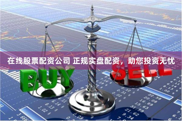 在线股票配资公司 正规实盘配资，助您投资无忧