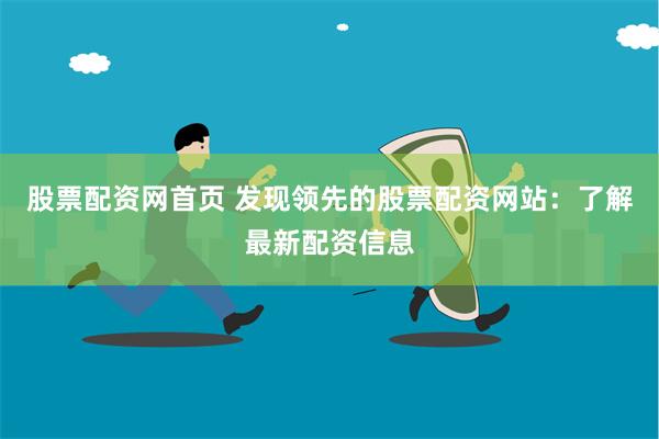 股票配资网首页 发现领先的股票配资网站：了解最新配资信息