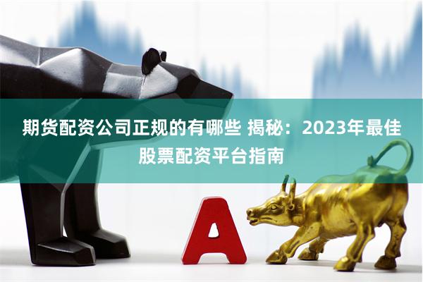 期货配资公司正规的有哪些 揭秘：2023年最佳股票配资平台指南