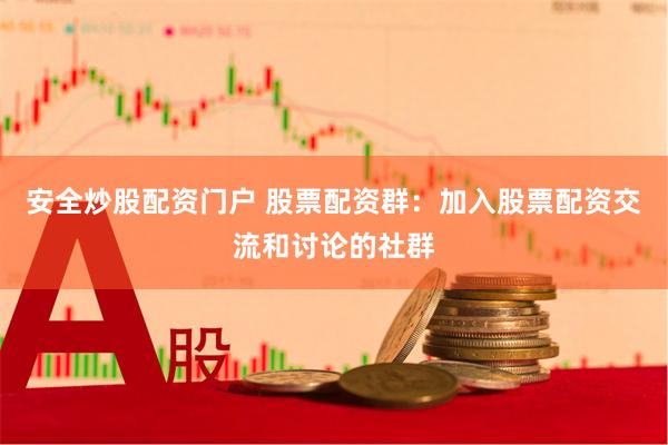 安全炒股配资门户 股票配资群：加入股票配资交流和讨论的社群