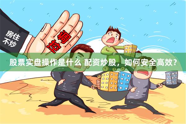 股票实盘操作是什么 配资炒股，如何安全高效？