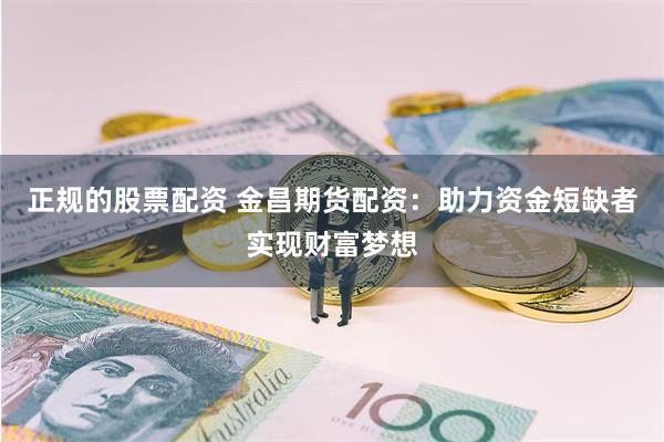 正规的股票配资 金昌期货配资：助力资金短缺者实现财富梦想