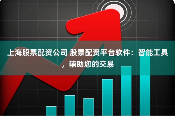 上海股票配资公司 股票配资平台软件：智能工具，辅助您的交易