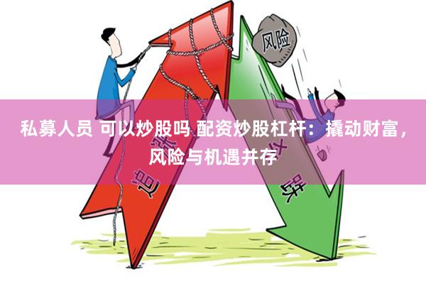 私募人员 可以炒股吗 配资炒股杠杆：撬动财富，风险与机遇并存