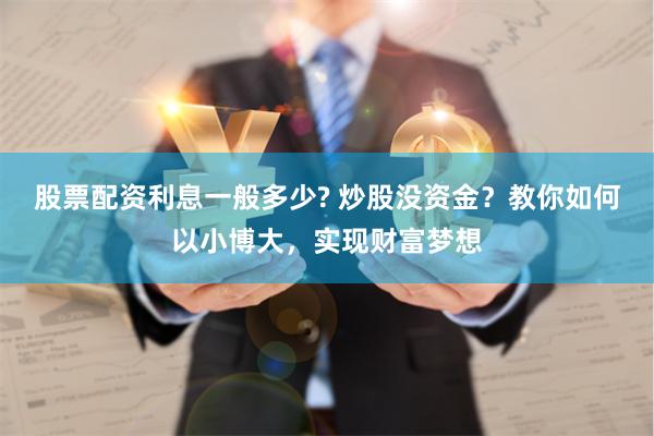 股票配资利息一般多少? 炒股没资金？教你如何以小博大，实现财富梦想