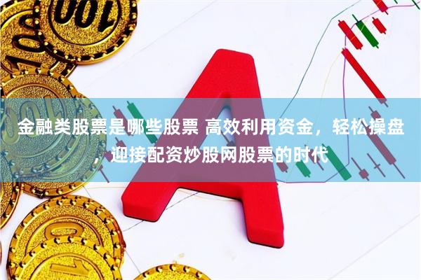 金融类股票是哪些股票 高效利用资金，轻松操盘，迎接配资炒股网股票的时代