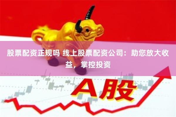 股票配资正规吗 线上股票配资公司：助您放大收益，掌控投资