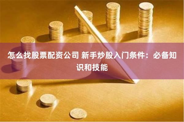 怎么找股票配资公司 新手炒股入门条件：必备知识和技能