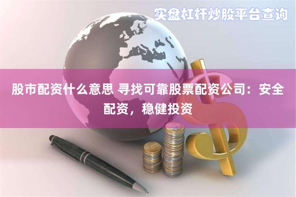 股市配资什么意思 寻找可靠股票配资公司：安全配资，稳健投资