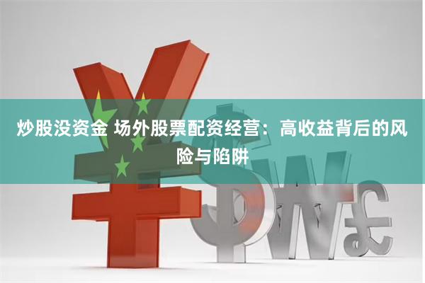 炒股没资金 场外股票配资经营：高收益背后的风险与陷阱