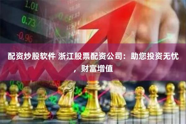 配资炒股软件 浙江股票配资公司：助您投资无忧，财富增值