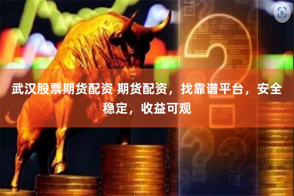 武汉股票期货配资 期货配资，找靠谱平台，安全稳定，收益可观