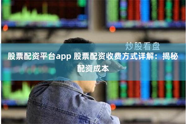 股票配资平台app 股票配资收费方式详解：揭秘配资成本