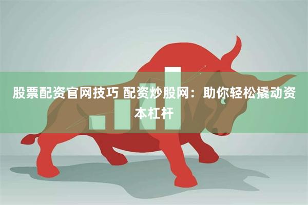 股票配资官网技巧 配资炒股网：助你轻松撬动资本杠杆