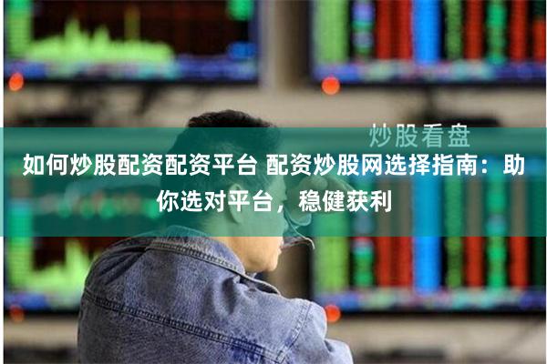 如何炒股配资配资平台 配资炒股网选择指南：助你选对平台，稳健获利