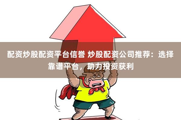 配资炒股配资平台信誉 炒股配资公司推荐：选择靠谱平台，助力投资获利