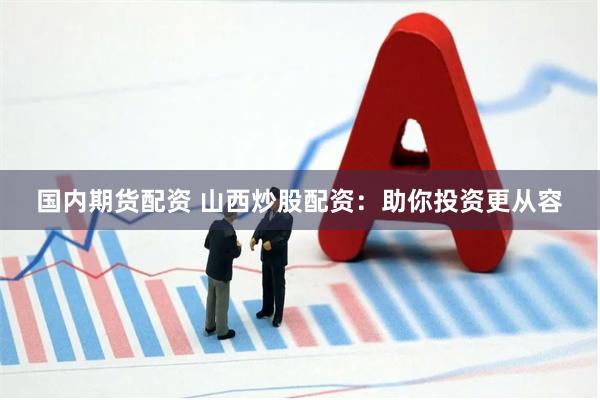 国内期货配资 山西炒股配资：助你投资更从容