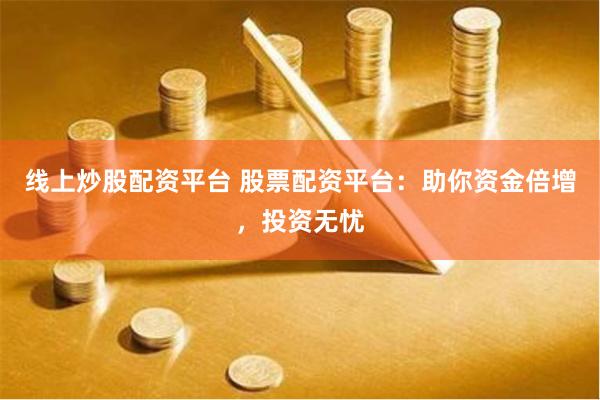 线上炒股配资平台 股票配资平台：助你资金倍增，投资无忧