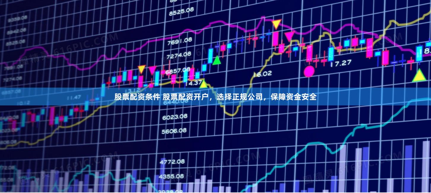 股票配资条件 股票配资开户，选择正规公司，保障资金安全