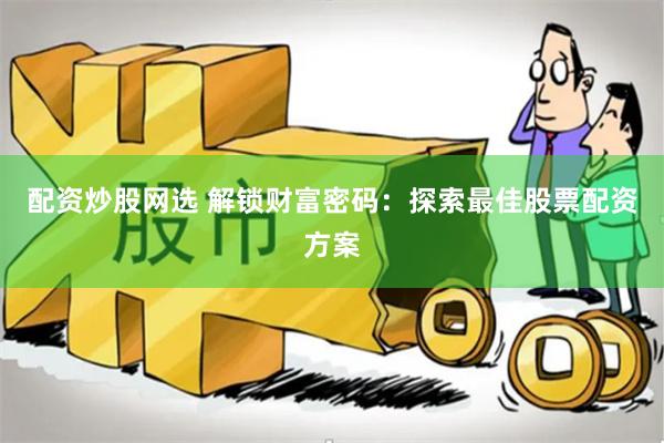 配资炒股网选 解锁财富密码：探索最佳股票配资方案