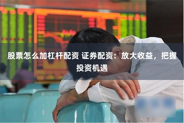 股票怎么加杠杆配资 证券配资：放大收益，把握投资机遇
