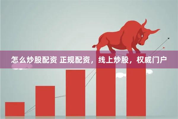 怎么炒股配资 正规配资，线上炒股，权威门户