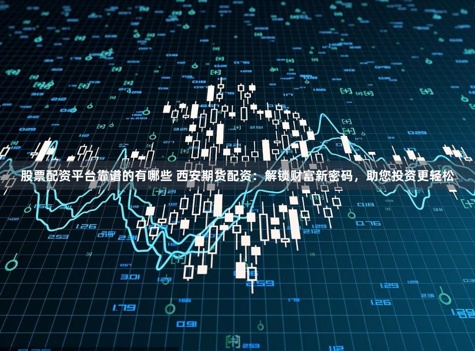 股票配资平台靠谱的有哪些 西安期货配资:解锁财富新密码,助您投资更轻松