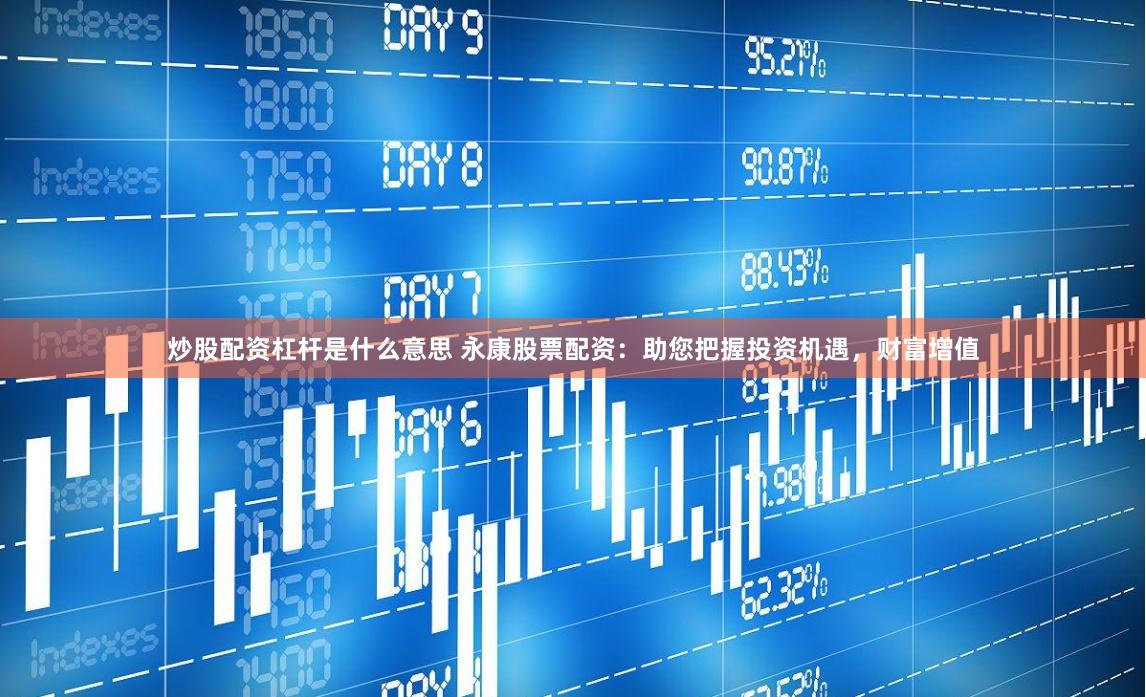 炒股配资杠杆是什么意思 永康股票配资：助您把握投资机遇，财富增值