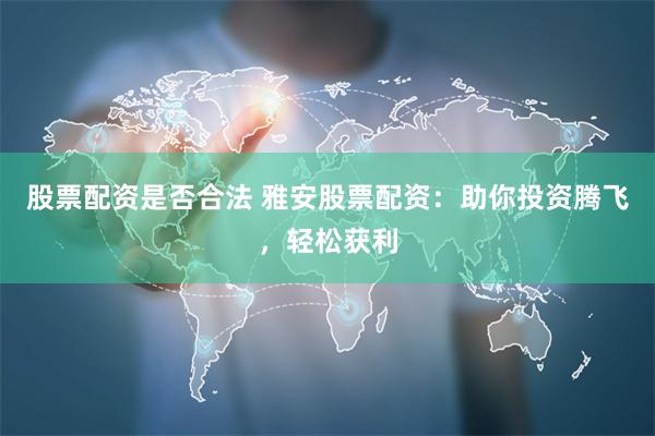 股票配资是否合法 雅安股票配资：助你投资腾飞，轻松获利