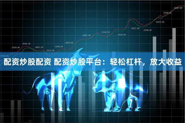配资炒股配资 配资炒股平台：轻松杠杆，放大收益