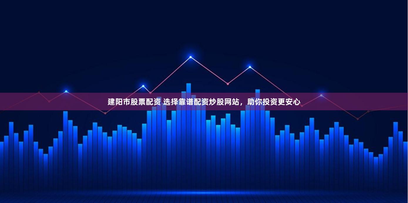 建阳市股票配资 选择靠谱配资炒股网站，助你投资更安心