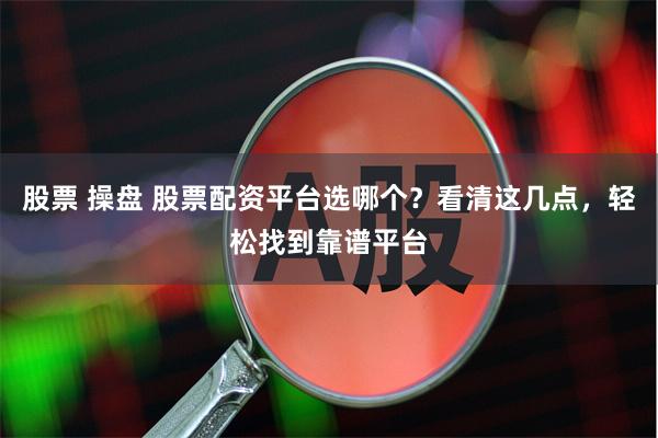 股票 操盘 股票配资平台选哪个？看清这几点，轻松找到靠谱平台