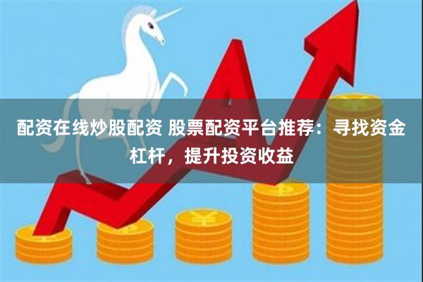 配资在线炒股配资 股票配资平台推荐：寻找资金杠杆，提升投资收益