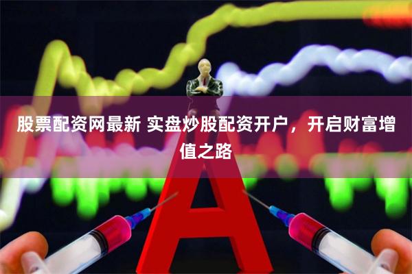 股票配资网最新 实盘炒股配资开户，开启财富增值之路