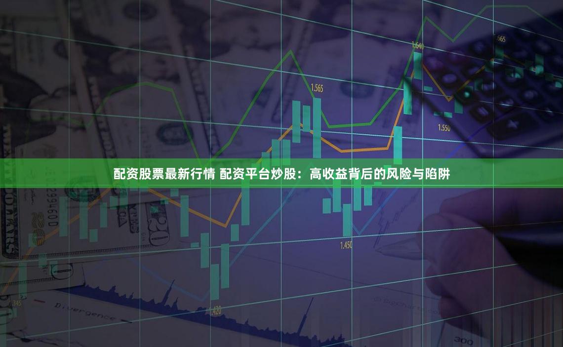 配资股票最新行情 配资平台炒股：高收益背后的风险与陷阱