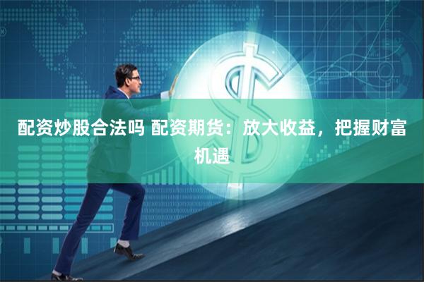 配资炒股合法吗 配资期货：放大收益，把握财富机遇