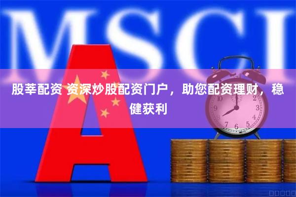股莘配资 资深炒股配资门户，助您配资理财，稳健获利