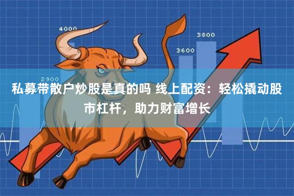 私募带散户炒股是真的吗 线上配资：轻松撬动股市杠杆，助力财富增长