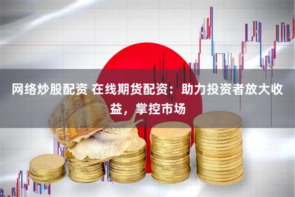 网络炒股配资 在线期货配资：助力投资者放大收益，掌控市场