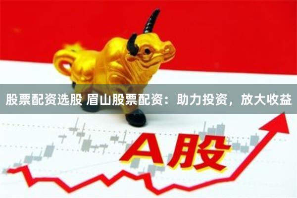 股票配资选股 眉山股票配资：助力投资，放大收益