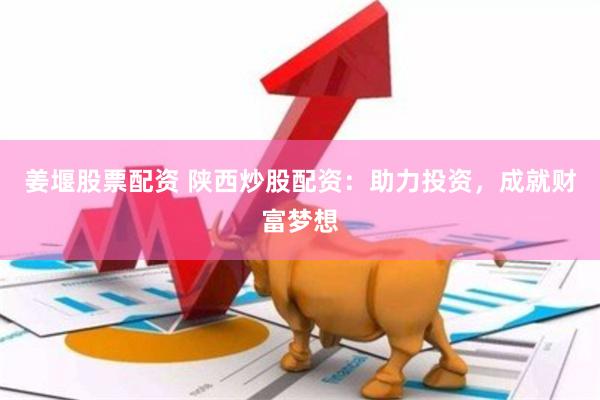 姜堰股票配资 陕西炒股配资：助力投资，成就财富梦想