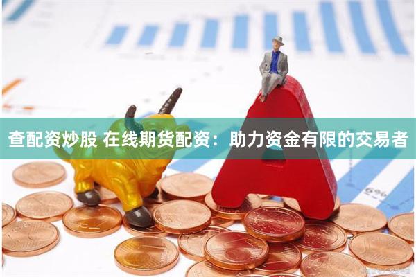 查配资炒股 在线期货配资：助力资金有限的交易者