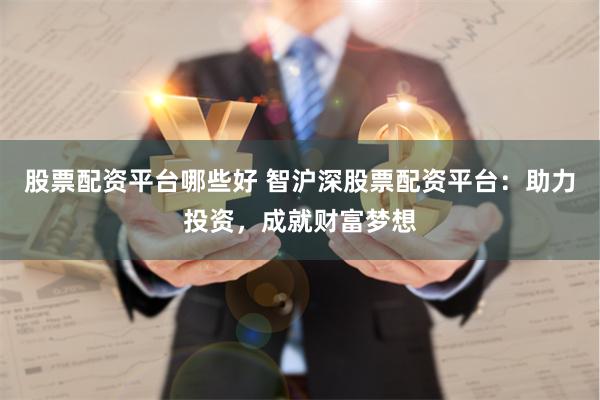 股票配资平台哪些好 智沪深股票配资平台：助力投资，成就财富梦想